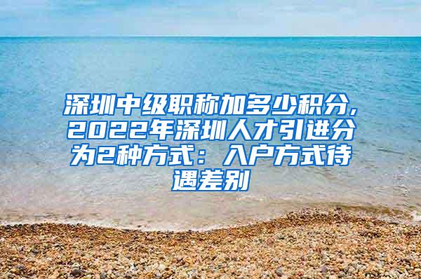 深圳中级职称加多少积分,2022年深圳人才引进分为2种方式：入户方式待遇差别