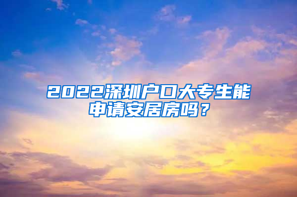 2022深圳户口大专生能申请安居房吗？