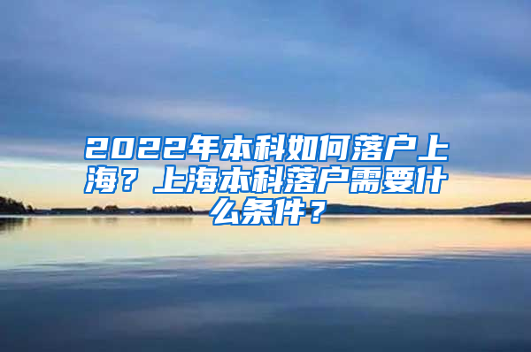 2022年本科如何落户上海？上海本科落户需要什么条件？