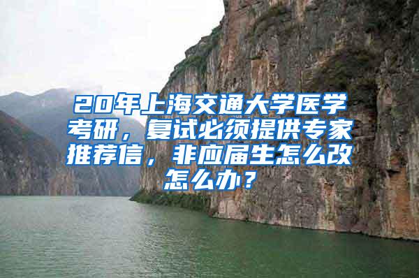 20年上海交通大学医学考研，复试必须提供专家推荐信，非应届生怎么改怎么办？