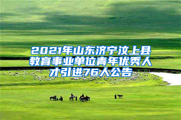 2021年山东济宁汶上县教育事业单位青年优秀人才引进76人公告