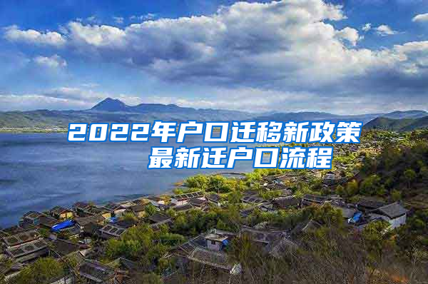 2022年户口迁移新政策   最新迁户口流程