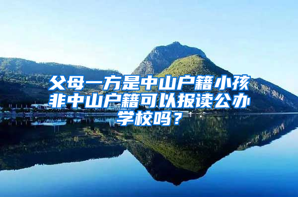 父母一方是中山户籍小孩非中山户籍可以报读公办学校吗？