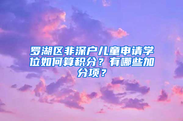 罗湖区非深户儿童申请学位如何算积分？有哪些加分项？