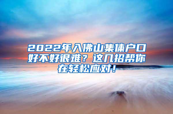 2022年入佛山集体户口好不好很难？这几招帮你在轻松应对！