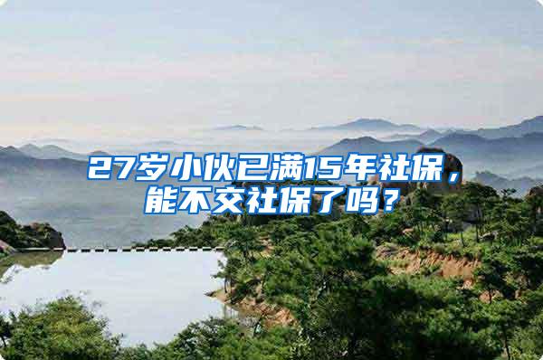 27岁小伙已满15年社保，能不交社保了吗？