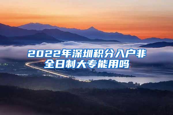 2022年深圳积分入户非全日制大专能用吗