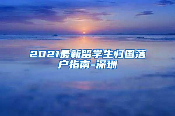 2021最新留学生归国落户指南-深圳