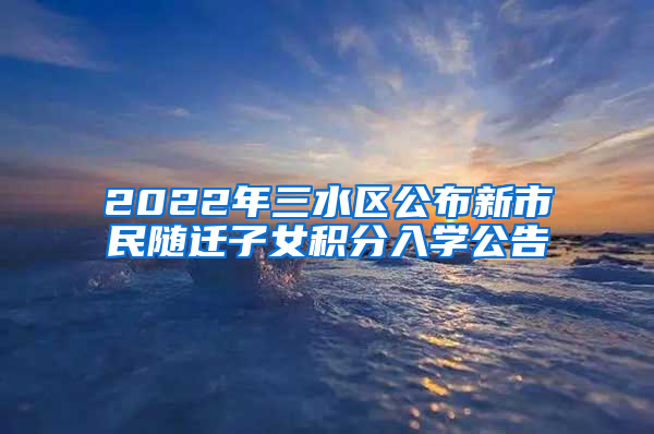 2022年三水区公布新市民随迁子女积分入学公告