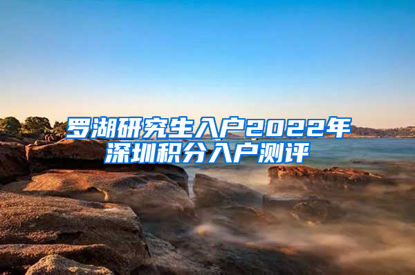 罗湖研究生入户2022年深圳积分入户测评