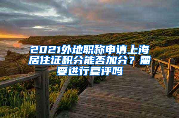 2021外地职称申请上海居住证积分能否加分？需要进行复评吗