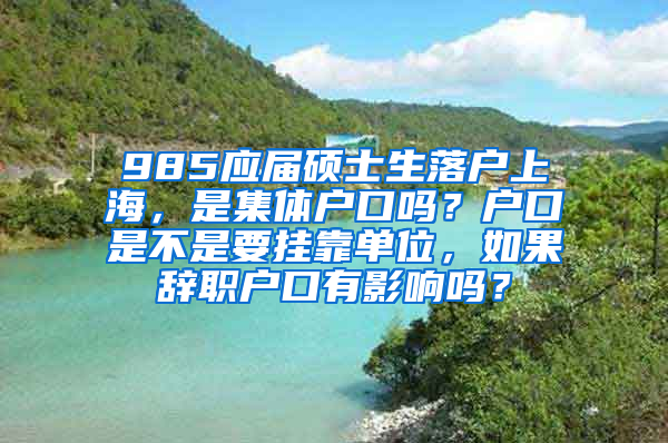 985应届硕士生落户上海，是集体户口吗？户口是不是要挂靠单位，如果辞职户口有影响吗？