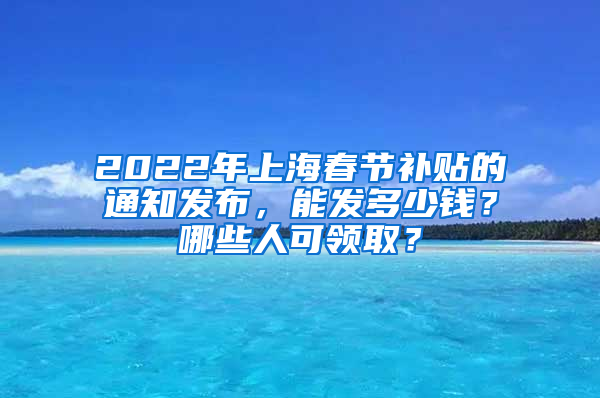 2022年上海春节补贴的通知发布，能发多少钱？哪些人可领取？