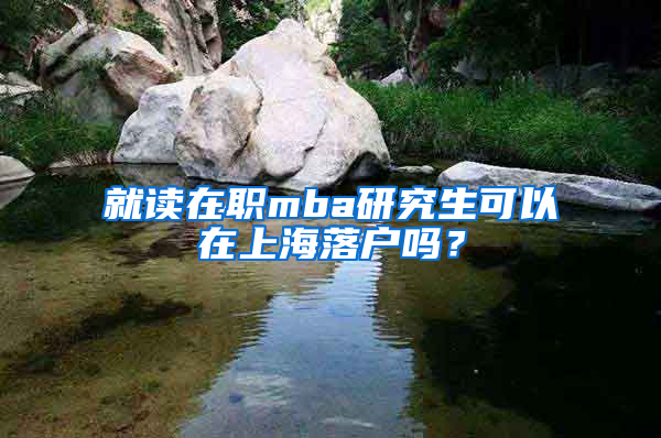 就读在职mba研究生可以在上海落户吗？