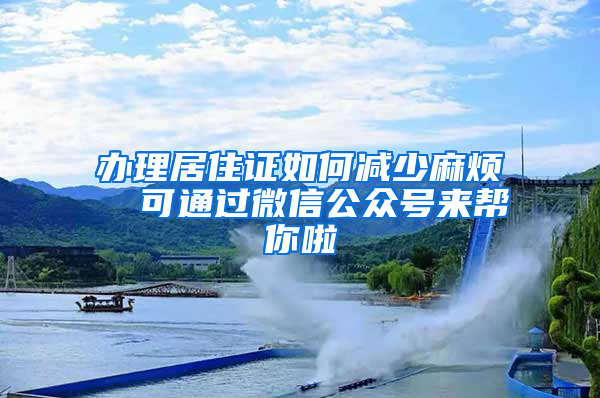 办理居住证如何减少麻烦  可通过微信公众号来帮你啦