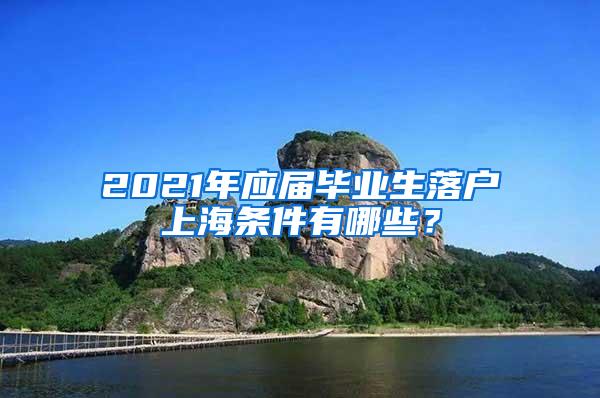 2021年应届毕业生落户上海条件有哪些？