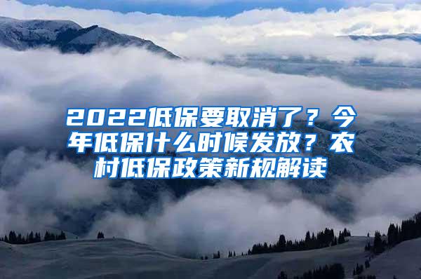 2022低保要取消了？今年低保什么时候发放？农村低保政策新规解读