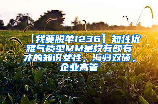 【我要脱单1236】知性优雅气质型MM是枚有颜有才的知识女性，海归双硕，企业高管