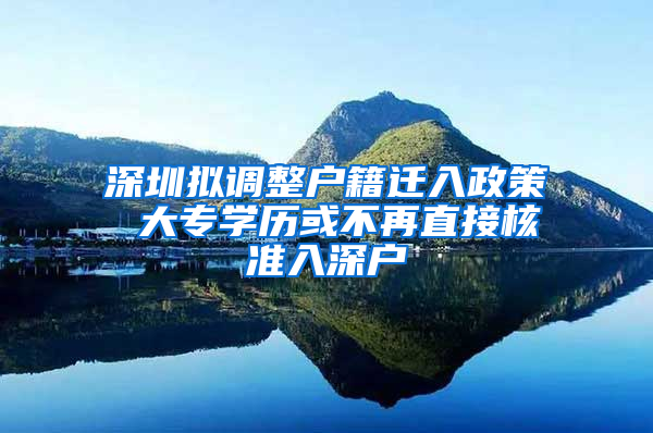 深圳拟调整户籍迁入政策 大专学历或不再直接核准入深户