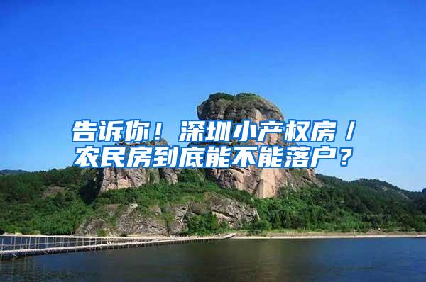 告诉你！深圳小产权房／农民房到底能不能落户？