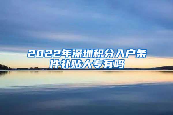 2022年深圳积分入户条件补贴大专有吗