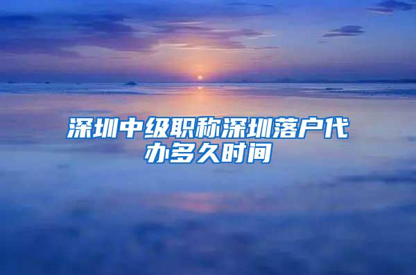 深圳中级职称深圳落户代办多久时间