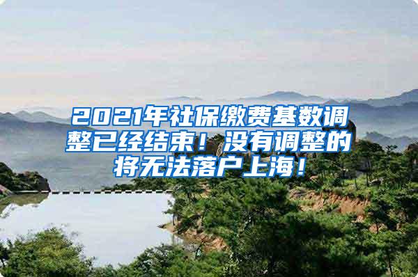 2021年社保缴费基数调整已经结束！没有调整的将无法落户上海！