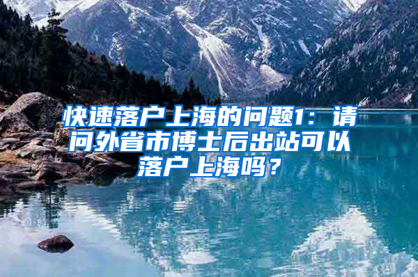 快速落户上海的问题1：请问外省市博士后出站可以落户上海吗？