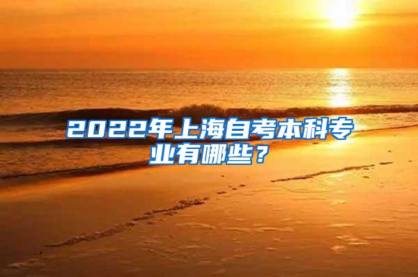 2022年上海自考本科专业有哪些？