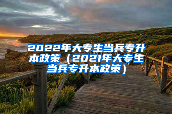 2022年大专生当兵专升本政策（2021年大专生当兵专升本政策）