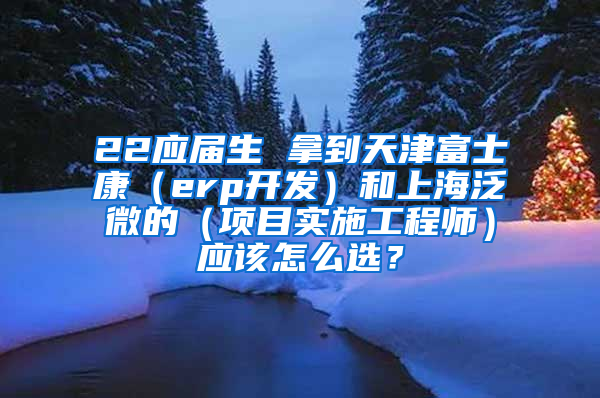 22应届生 拿到天津富士康（erp开发）和上海泛微的（项目实施工程师）应该怎么选？