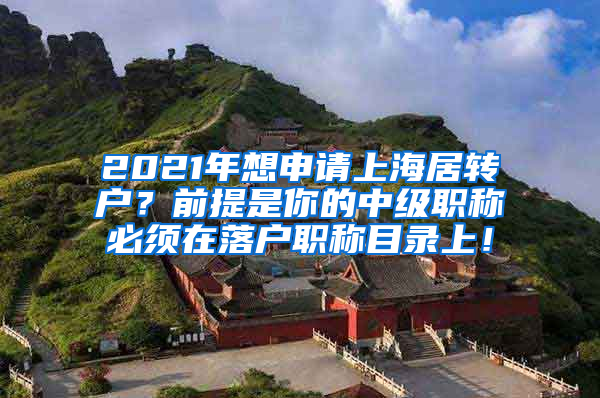 2021年想申请上海居转户？前提是你的中级职称必须在落户职称目录上！