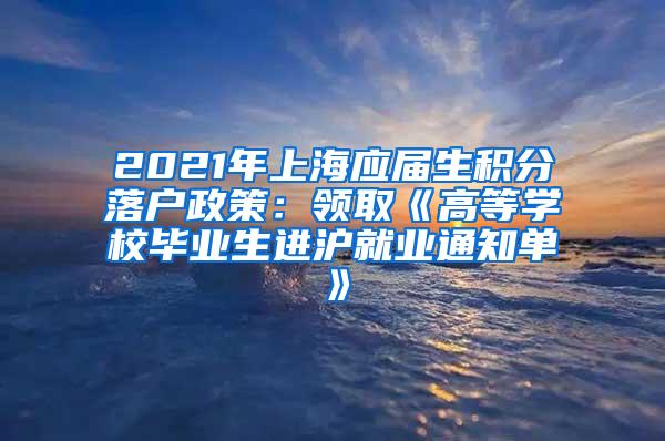 2021年上海应届生积分落户政策：领取《高等学校毕业生进沪就业通知单》