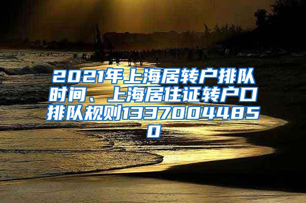 2021年上海居转户排队时间、上海居住证转户口排队规则13370044850