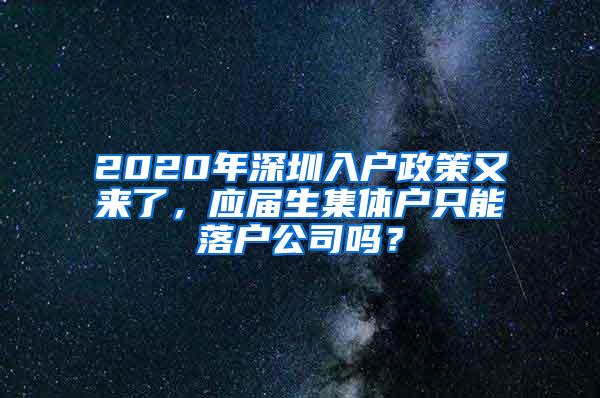 2020年深圳入户政策又来了，应届生集体户只能落户公司吗？