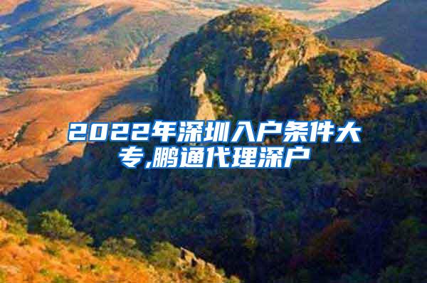 2022年深圳入户条件大专,鹏通代理深户