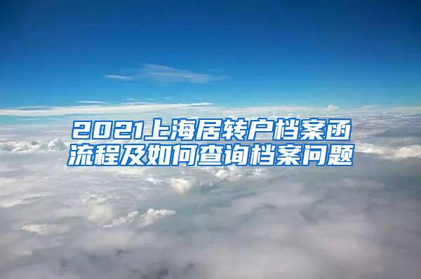 2021上海居转户档案函流程及如何查询档案问题