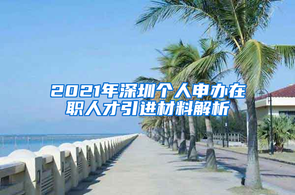 2021年深圳个人申办在职人才引进材料解析