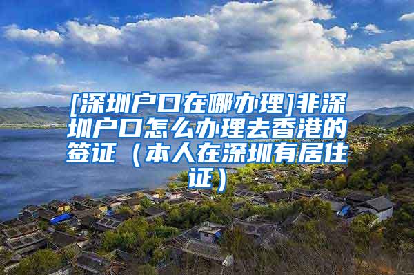 [深圳户口在哪办理]非深圳户口怎么办理去香港的签证（本人在深圳有居住证）