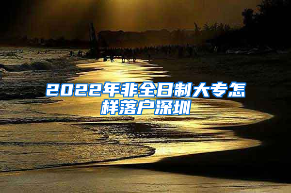 2022年非全日制大专怎样落户深圳