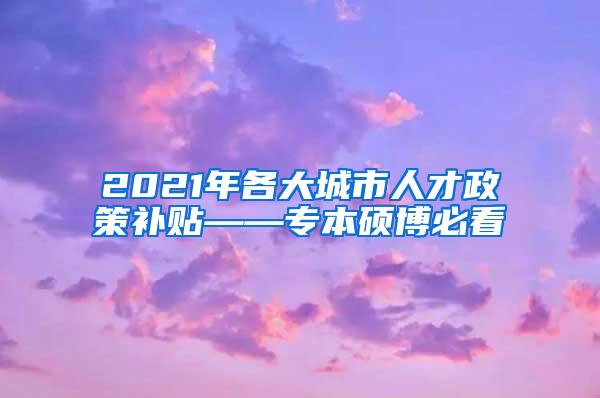 2021年各大城市人才政策补贴——专本硕博必看