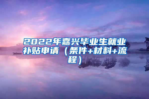 2022年嘉兴毕业生就业补贴申请（条件+材料+流程）