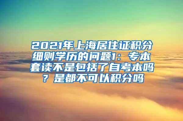 2021年上海居住证积分细则学历的问题1：专本套读不是包括了自考本吗？是都不可以积分吗