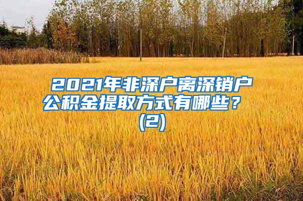 2021年非深户离深销户公积金提取方式有哪些？ (2)