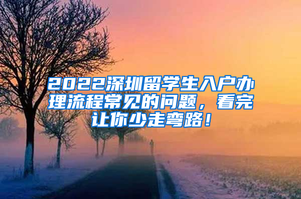 2022深圳留学生入户办理流程常见的问题，看完让你少走弯路！