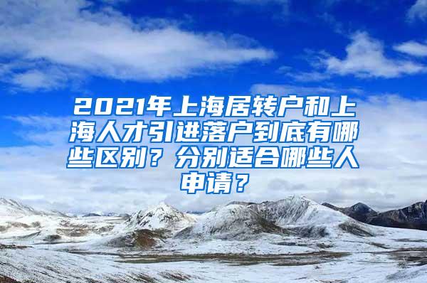 2021年上海居转户和上海人才引进落户到底有哪些区别？分别适合哪些人申请？