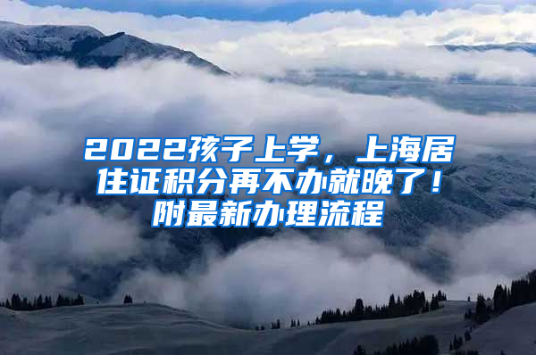 2022孩子上学，上海居住证积分再不办就晚了！附最新办理流程