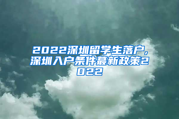 2022深圳留学生落户,深圳入户条件蕞新政策2022