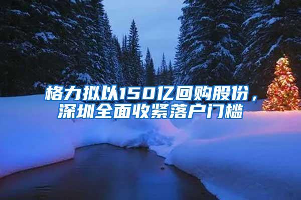 格力拟以150亿回购股份，深圳全面收紧落户门槛