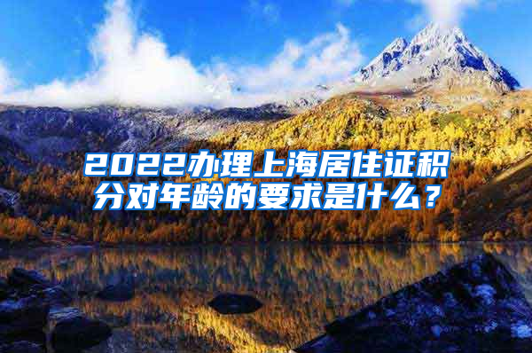 2022办理上海居住证积分对年龄的要求是什么？